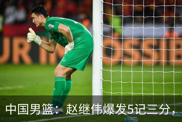 中国男篮：赵继伟爆发5记三分，奇兵17分，林庭谦空砍28分