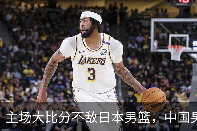 主场大比分不敌日本男篮，中国男篮命悬一线