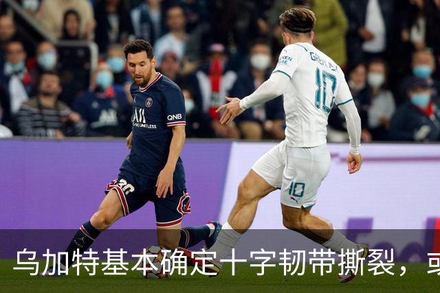乌加特基本确定十字韧带撕裂，或迫使曼联买人！若伤缺一年可获赔500万