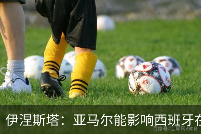 伊涅斯塔：亚马尔能影响西班牙在世界杯的成绩 未来可能回巴萨