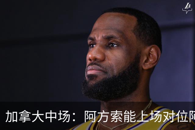 加拿大中场：阿方索能上场对位阿什拉夫就好了；错失机会很可惜