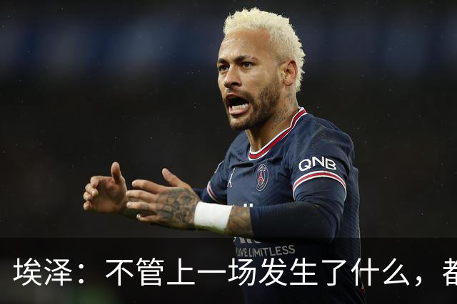 埃泽：不管上一场发生了什么，都会带着同样的心态和专注进入比赛