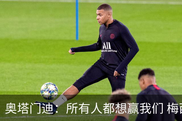 奥塔门迪：所有人都想赢我们 梅西是一个竞争野兽 让你不能放松