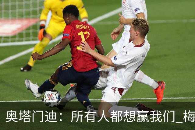 奥塔门迪：所有人都想赢我们 梅西是一个竞争野兽 让你不能放松