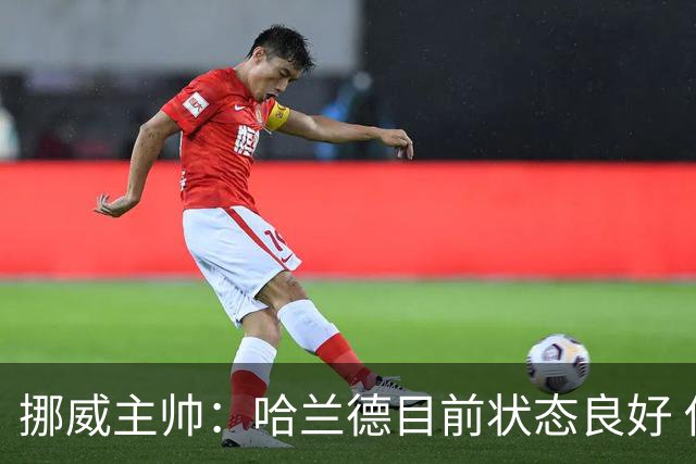 挪威主帅：哈兰德目前状态良好 他是世界上最好的射手
