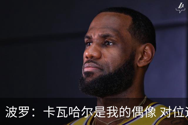 波罗：卡瓦哈尔是我的偶像 对位迪亚斯和K77这样的球员能使我进步