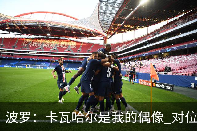 波罗：卡瓦哈尔是我的偶像 对位迪亚斯和K77这样的球员能使我进步