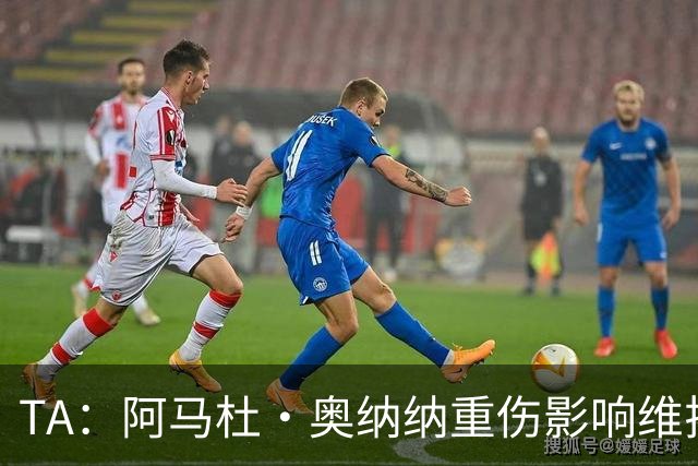 TA：阿马杜·奥纳纳重伤影响维拉规划 夏窗坚持“先卖后买”原则